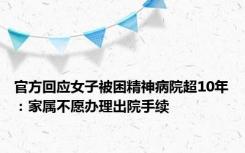 官方回应女子被困精神病院超10年：家属不愿办理出院手续