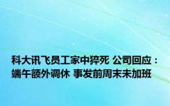 科大讯飞员工家中猝死 公司回应：端午额外调休 事发前周末未加班