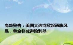 高盛警告：美国大选或掀起通胀风暴，黄金将成避险利器