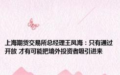 上海期货交易所总经理王凤海：只有通过开放 才有可能把境外投资者吸引进来