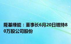 隆基绿能：董事长6月20日增持80万股公司股份