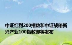 中证红利200指数和中证战略新兴产业100指数即将发布