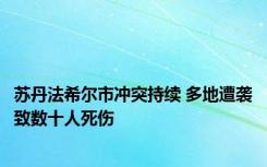 苏丹法希尔市冲突持续 多地遭袭致数十人死伤