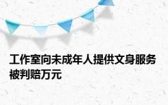 工作室向未成年人提供文身服务 被判赔万元