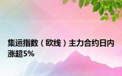 集运指数（欧线）主力合约日内涨超5%