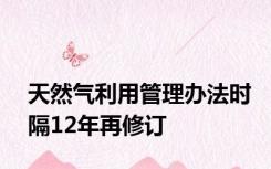 天然气利用管理办法时隔12年再修订