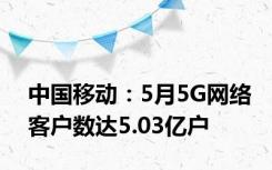 中国移动：5月5G网络客户数达5.03亿户