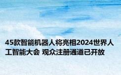 45款智能机器人将亮相2024世界人工智能大会 观众注册通道已开放