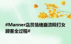 #Manner店员情绪崩溃殴打女顾客全过程#