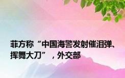 菲方称“中国海警发射催泪弹、挥舞大刀”，外交部