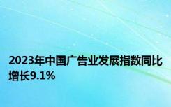 2023年中国广告业发展指数同比增长9.1%