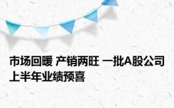 市场回暖 产销两旺 一批A股公司上半年业绩预喜