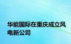 华能国际在重庆成立风电新公司