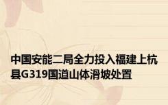 中国安能二局全力投入福建上杭县G319国道山体滑坡处置