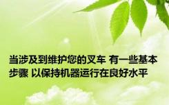 当涉及到维护您的叉车 有一些基本步骤 以保持机器运行在良好水平