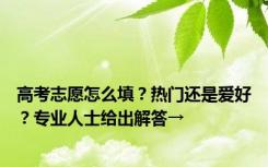 高考志愿怎么填？热门还是爱好？专业人士给出解答→