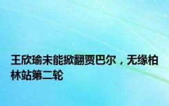 王欣瑜未能掀翻贾巴尔，无缘柏林站第二轮