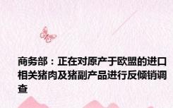 商务部：正在对原产于欧盟的进口相关猪肉及猪副产品进行反倾销调查