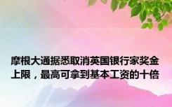 摩根大通据悉取消英国银行家奖金上限，最高可拿到基本工资的十倍