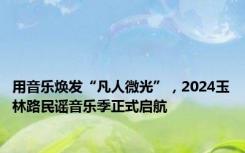 用音乐焕发“凡人微光”，2024玉林路民谣音乐季正式启航