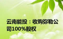 云南能投：收购弥勒公司100%股权