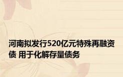 河南拟发行520亿元特殊再融资债 用于化解存量债务