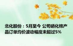 北化股份：5月至今 公司硝化棉产品订单均价波动幅度未超过5%