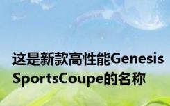 这是新款高性能GenesisSportsCoupe的名称