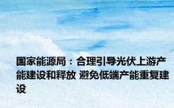 国家能源局：合理引导光伏上游产能建设和释放 避免低端产能重复建设