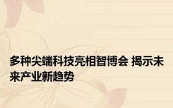 多种尖端科技亮相智博会 揭示未来产业新趋势