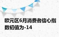 欧元区6月消费者信心指数初值为-14