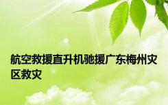 航空救援直升机驰援广东梅州灾区救灾