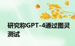 研究称GPT-4通过图灵测试