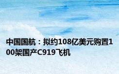 中国国航：拟约108亿美元购置100架国产C919飞机