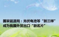 国家能源局：光伏电池等“新三样”成为我国外贸出口“新名片”