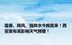 雷暴、阵风、强降水今晚就来！西安发布高影响天气预报！