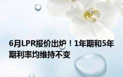 6月LPR报价出炉！1年期和5年期利率均维持不变