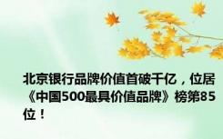 北京银行品牌价值首破千亿，位居《中国500最具价值品牌》榜第85位！