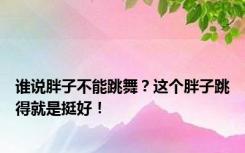 谁说胖子不能跳舞？这个胖子跳得就是挺好！