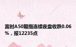富时A50期指连续夜盘收跌0.06%，报12235点