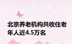 北京养老机构共收住老年人近4.5万名