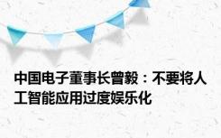 中国电子董事长曾毅：不要将人工智能应用过度娱乐化