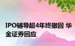 IPO辅导超4年终撤回 华金证券回应