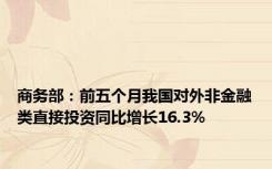 商务部：前五个月我国对外非金融类直接投资同比增长16.3%