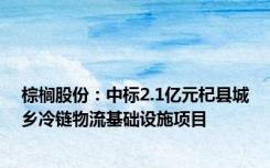 棕榈股份：中标2.1亿元杞县城乡冷链物流基础设施项目