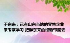 于东来：已有山东当地的零售企业来考察学习 把胖东来的经验带回去