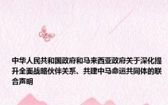 中华人民共和国政府和马来西亚政府关于深化提升全面战略伙伴关系、共建中马命运共同体的联合声明