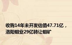 收购14年未开发估值47.71亿，洛阳钼业29亿转让钼矿