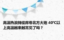 高温热浪持续席卷北方大地 40℃以上高温越来越常见了吗？