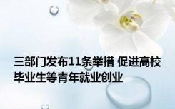 三部门发布11条举措 促进高校毕业生等青年就业创业